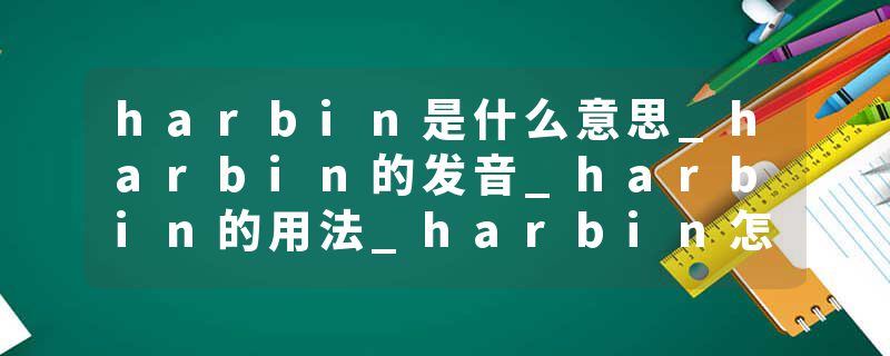 harbin是什么意思_harbin的发音_harbin的用法_harbin怎么记_harbin翻译
