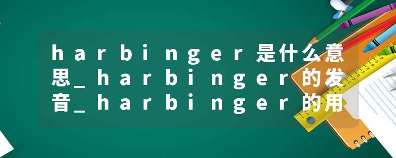 harbinger是什么意思_harbinger的发音_harbinger的用法_harbinger怎么记_harbinger翻译