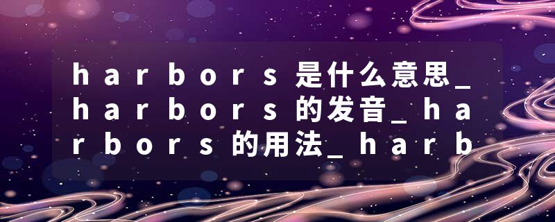 harbors是什么意思_harbors的发音_harbors的用法_harbors怎么记_harbors翻译