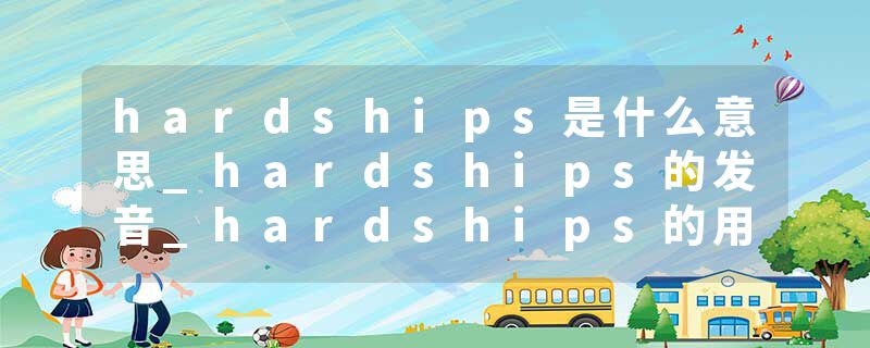 hardships是什么意思_hardships的发音_hardships的用法_hardships怎么记_hardships翻译