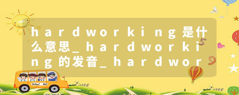 hardworking是什么意思_hardworking的发音_hardworking的用法_hardworking怎么记_hardworking翻译