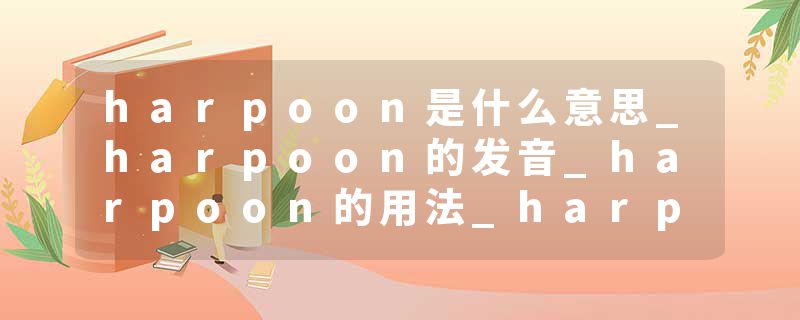 harpoon是什么意思_harpoon的发音_harpoon的用法_harpoon怎么记_harpoon翻译
