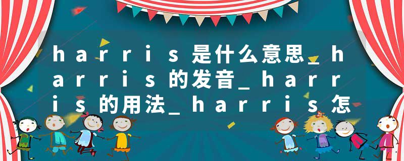 harris是什么意思_harris的发音_harris的用法_harris怎么记_harris翻译