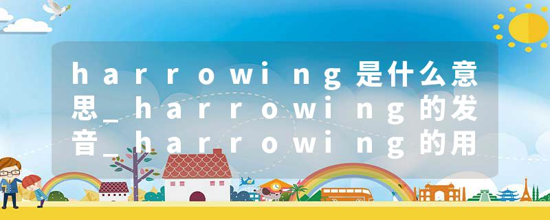 harrowing是什么意思_harrowing的发音_harrowing的用法_harrowing怎么记_harrowing翻译