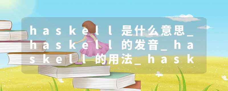 haskell是什么意思_haskell的发音_haskell的用法_haskell怎么记_haskell翻译