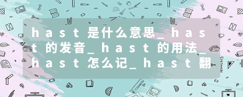 hast是什么意思_hast的发音_hast的用法_hast怎么记_hast翻译
