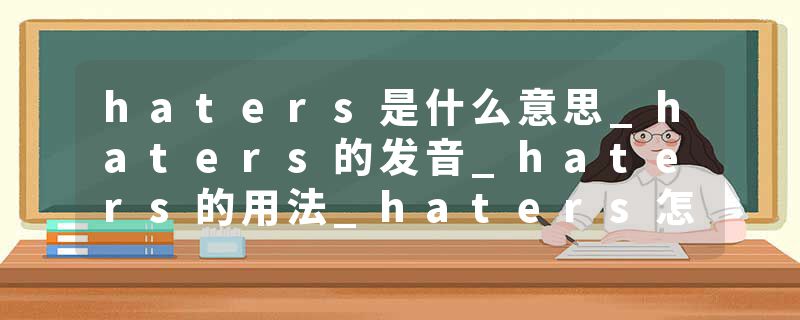 haters是什么意思_haters的发音_haters的用法_haters怎么记_haters翻译