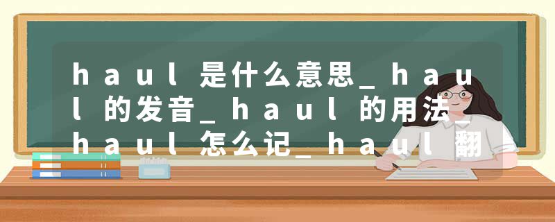 haul是什么意思_haul的发音_haul的用法_haul怎么记_haul翻译