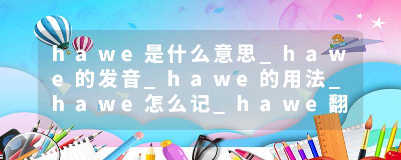 hawe是什么意思_hawe的发音_hawe的用法_hawe怎么记_hawe翻译