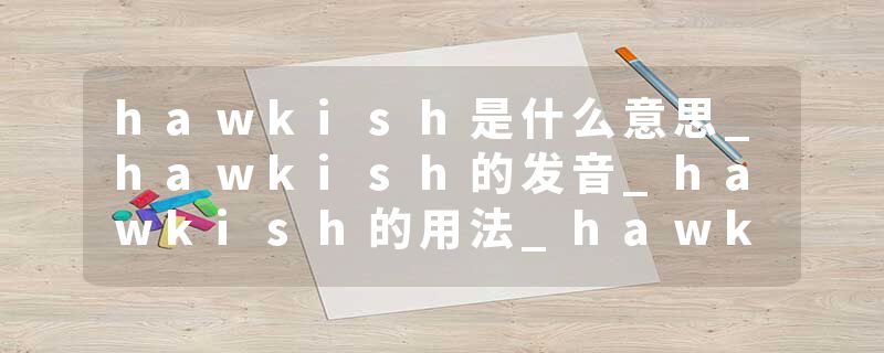 hawkish是什么意思_hawkish的发音_hawkish的用法_hawkish怎么记_hawkish翻译