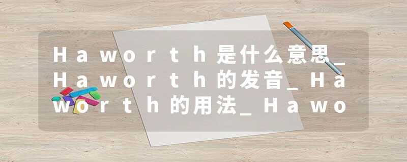 Haworth是什么意思_Haworth的发音_Haworth的用法_Haworth怎么记_Haworth翻译
