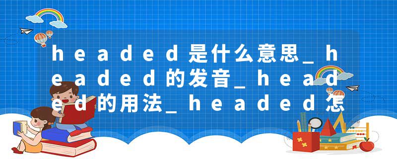 headed是什么意思_headed的发音_headed的用法_headed怎么记_headed翻译