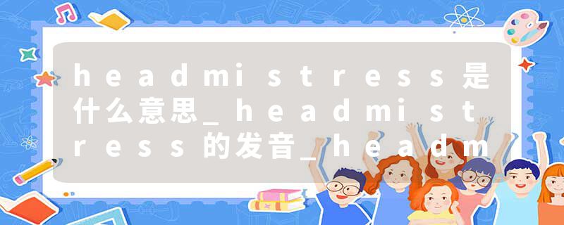 headmistress是什么意思_headmistress的发音_headmistress的用法_headmistress怎么记_headmistress翻译