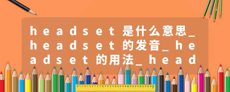 headset是什么意思_headset的发音_headset的用法_headset怎么记_headset翻译