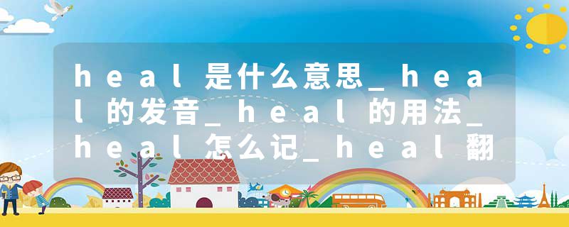 heal是什么意思_heal的发音_heal的用法_heal怎么记_heal翻译