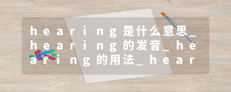 hearing是什么意思_hearing的发音_hearing的用法_hearing怎么记_hearing翻译