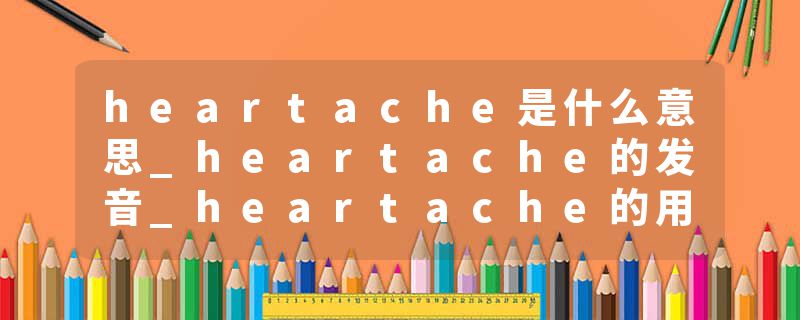heartache是什么意思_heartache的发音_heartache的用法_heartache怎么记_heartache翻译