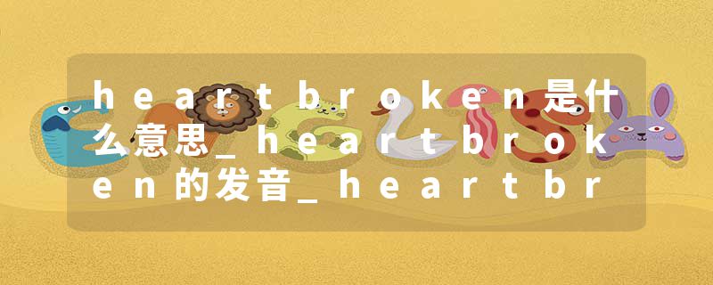 heartbroken是什么意思_heartbroken的发音_heartbroken的用法_heartbroken怎么记_heartbroken翻译