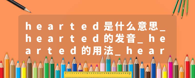 hearted是什么意思_hearted的发音_hearted的用法_hearted怎么记_hearted翻译