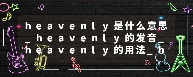 heavenly是什么意思_heavenly的发音_heavenly的用法_heavenly怎么记_heavenly翻译