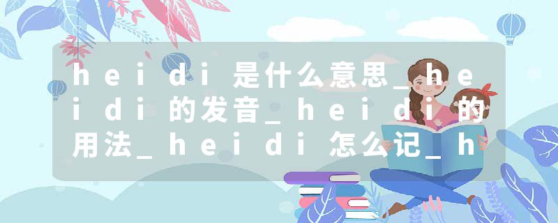 heidi是什么意思_heidi的发音_heidi的用法_heidi怎么记_heidi翻译