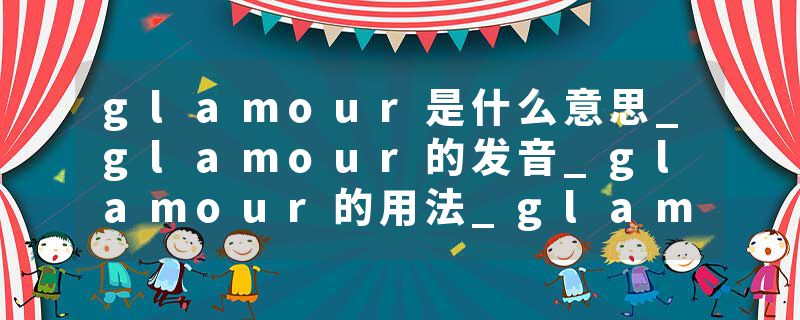 glamour是什么意思_glamour的发音_glamour的用法_glamour怎么记_glamour翻译