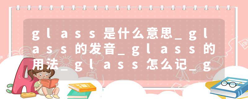 glass是什么意思_glass的发音_glass的用法_glass怎么记_glass翻译