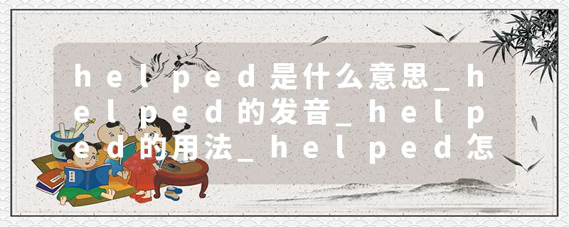 helped是什么意思_helped的发音_helped的用法_helped怎么记_helped翻译
