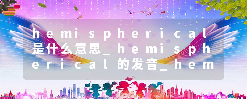 hemispherical是什么意思_hemispherical的发音_hemispherical的用法_hemispherical怎么记_hemispherical翻译
