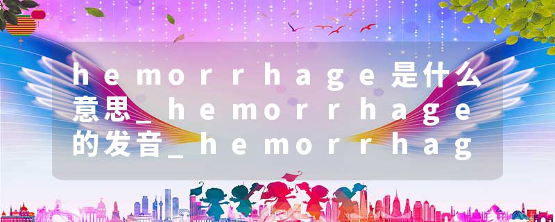 hemorrhage是什么意思_hemorrhage的发音_hemorrhage的用法_hemorrhage怎么记_hemorrhage翻译
