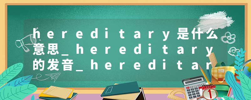 hereditary是什么意思_hereditary的发音_hereditary的用法_hereditary怎么记_hereditary翻译