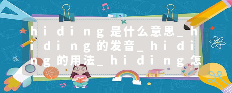 hiding是什么意思_hiding的发音_hiding的用法_hiding怎么记_hiding翻译