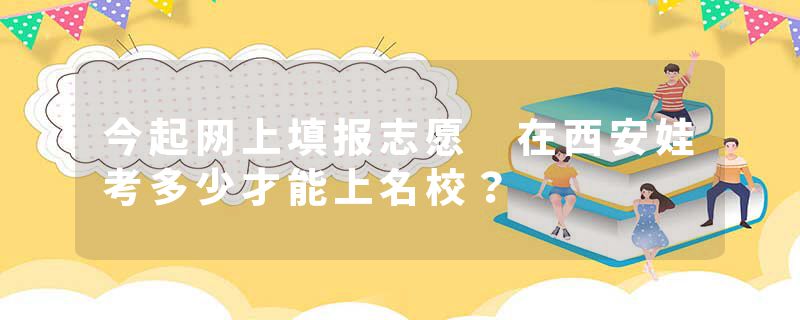 今起网上填报志愿 在西安娃考多少才能上名校？