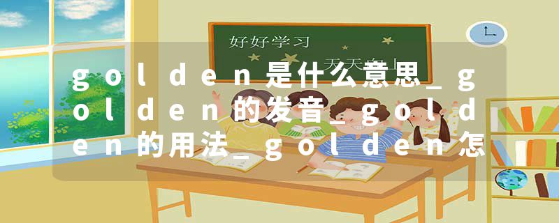 golden是什么意思_golden的发音_golden的用法_golden怎么记_golden翻译