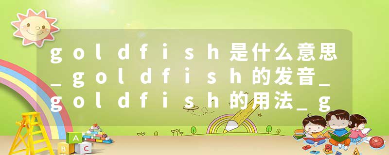 goldfish是什么意思_goldfish的发音_goldfish的用法_goldfish怎么记_goldfish翻译