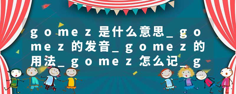 gomez是什么意思_gomez的发音_gomez的用法_gomez怎么记_gomez翻译