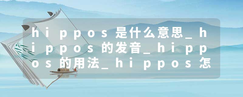hippos是什么意思_hippos的发音_hippos的用法_hippos怎么记_hippos翻译