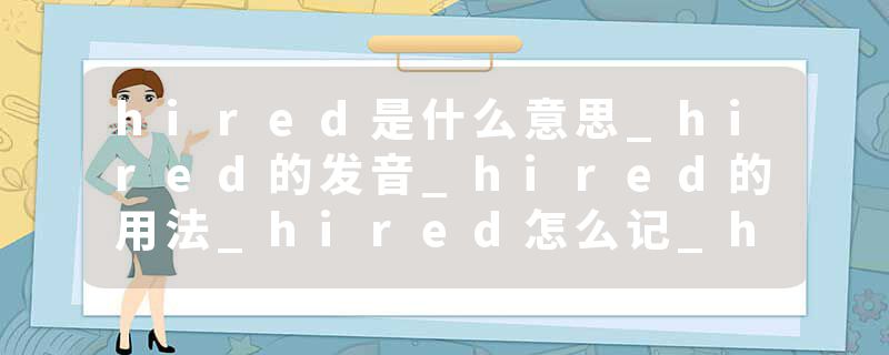 hired是什么意思_hired的发音_hired的用法_hired怎么记_hired翻译