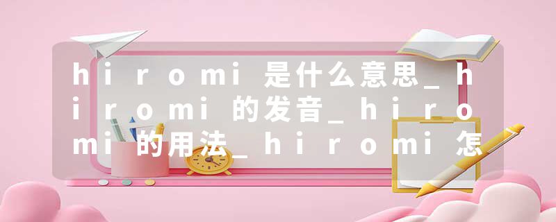 hiromi是什么意思_hiromi的发音_hiromi的用法_hiromi怎么记_hiromi翻译