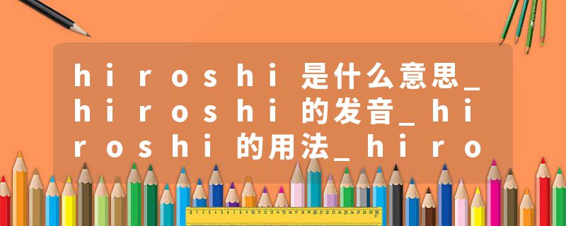 hiroshi是什么意思_hiroshi的发音_hiroshi的用法_hiroshi怎么记_hiroshi翻译