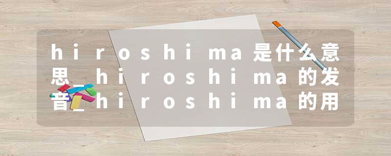 hiroshima是什么意思_hiroshima的发音_hiroshima的用法_hiroshima怎么记_hiroshima翻译
