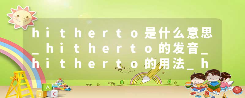 hitherto是什么意思_hitherto的发音_hitherto的用法_hitherto怎么记_hitherto翻译