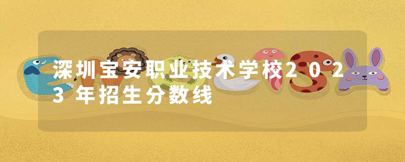 深圳宝安职业技术学校2023年招生分数线