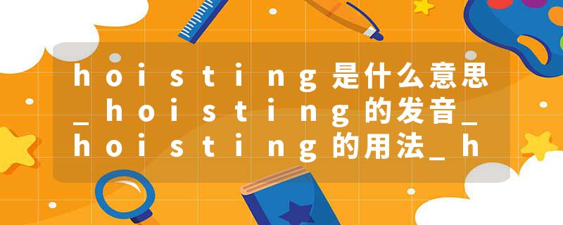 hoisting是什么意思_hoisting的发音_hoisting的用法_hoisting怎么记_hoisting翻译