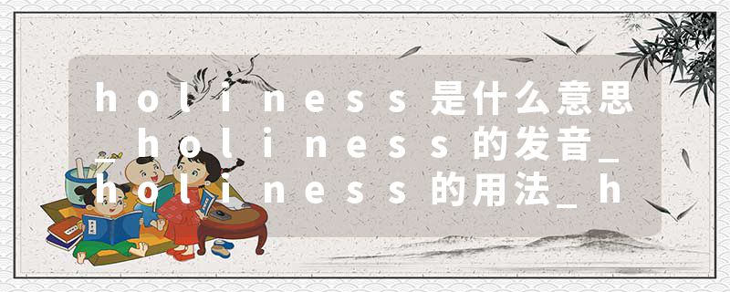 holiness是什么意思_holiness的发音_holiness的用法_holiness怎么记_holiness翻译