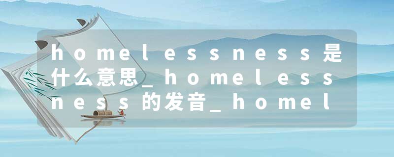 homelessness是什么意思_homelessness的发音_homelessness的用法_homelessness怎么记_homelessness翻译