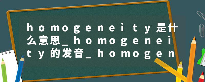 homogeneity是什么意思_homogeneity的发音_homogeneity的用法_homogeneity怎么记_homogeneity翻译