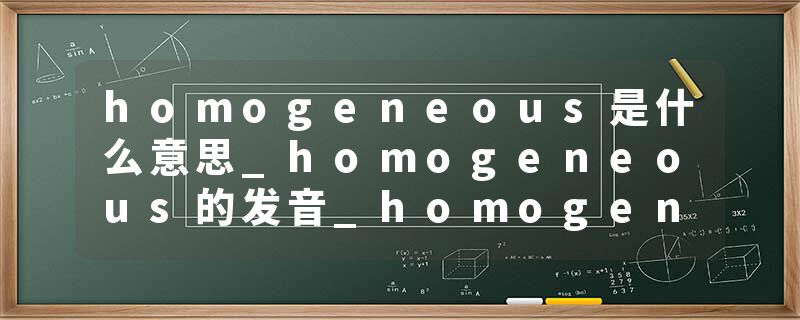 homogeneous是什么意思_homogeneous的发音_homogeneous的用法_homogeneous怎么记_homogeneous翻译