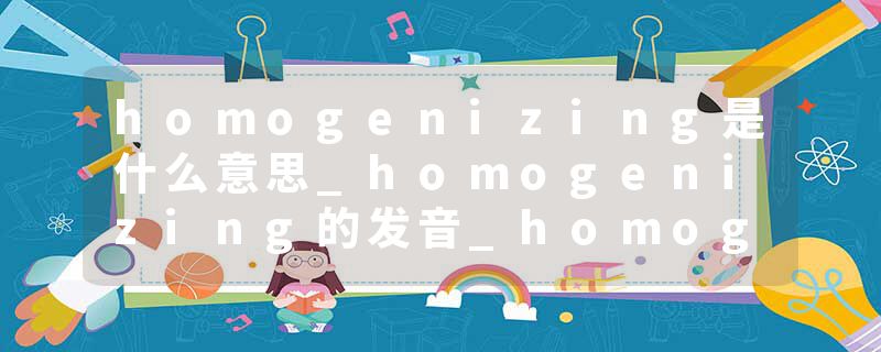 homogenizing是什么意思_homogenizing的发音_homogenizing的用法_homogenizing怎么记_homogenizing翻译