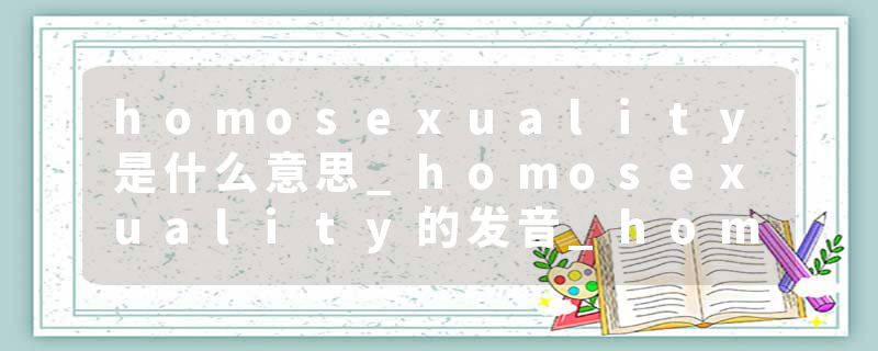 homosexuality是什么意思_homosexuality的发音_homosexuality的用法_homosexuality怎么记_homosexuality翻译